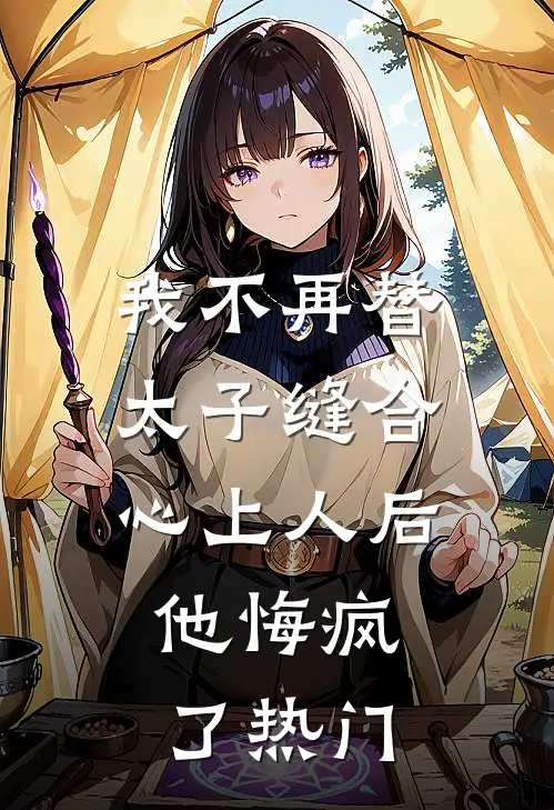 我不再替太子缝合心上人后，他悔疯了热门