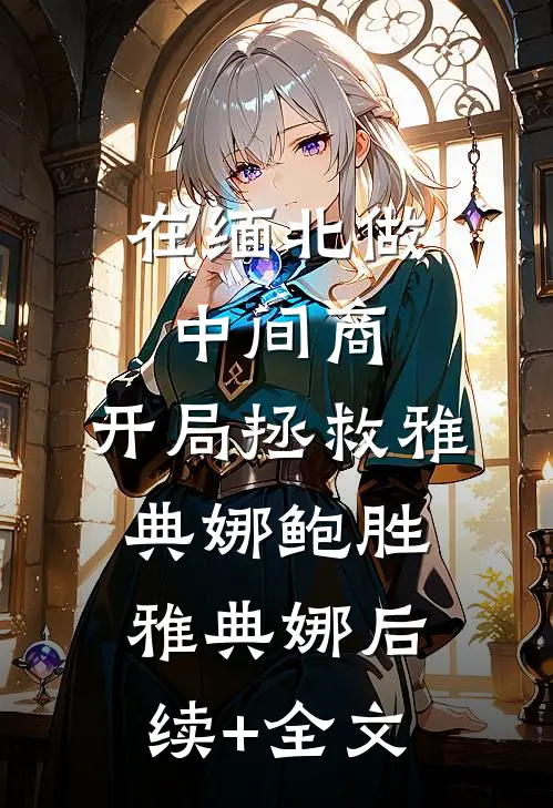 在缅北做中间商，开局拯救雅典娜鲍胜雅典娜后续+全文