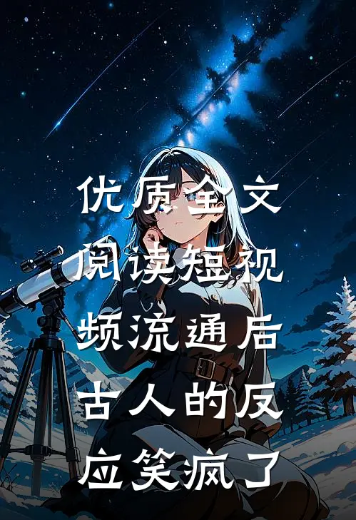 优质全文阅读短视频流通后，古人的反应笑疯了
