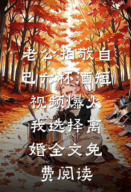 老公拍敬自己六杯酒短视频爆火，我选择离婚全文免费阅读
