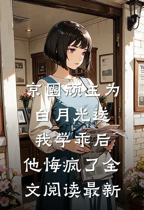 京圈顽主为白月光送我学乖后，他悔疯了全文阅读最新