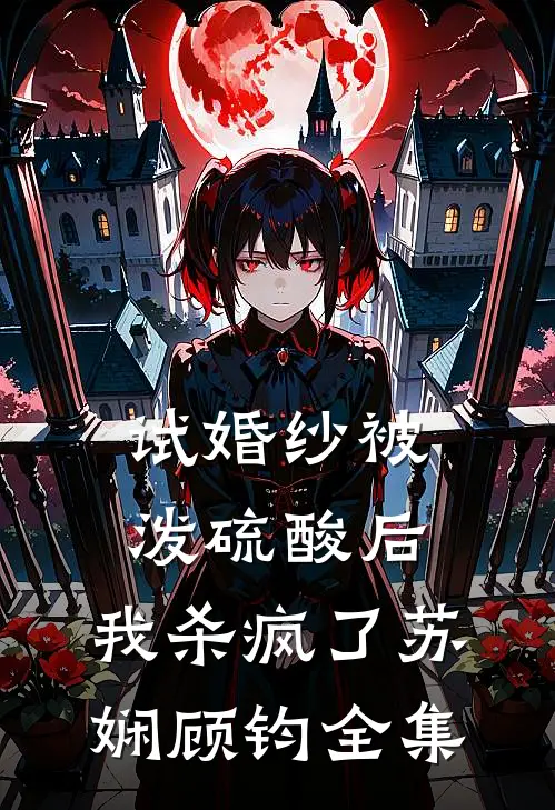 试婚纱被泼硫酸后，我杀疯了苏娴顾钧全集