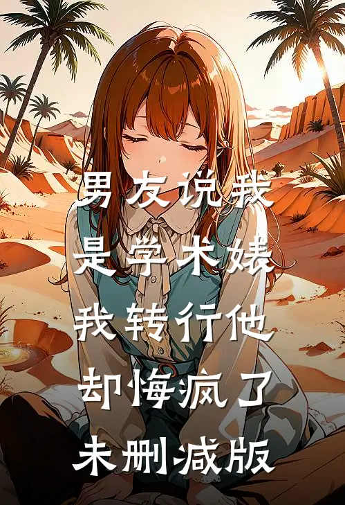 男友说我是学术婊，我转行他却悔疯了未删减版