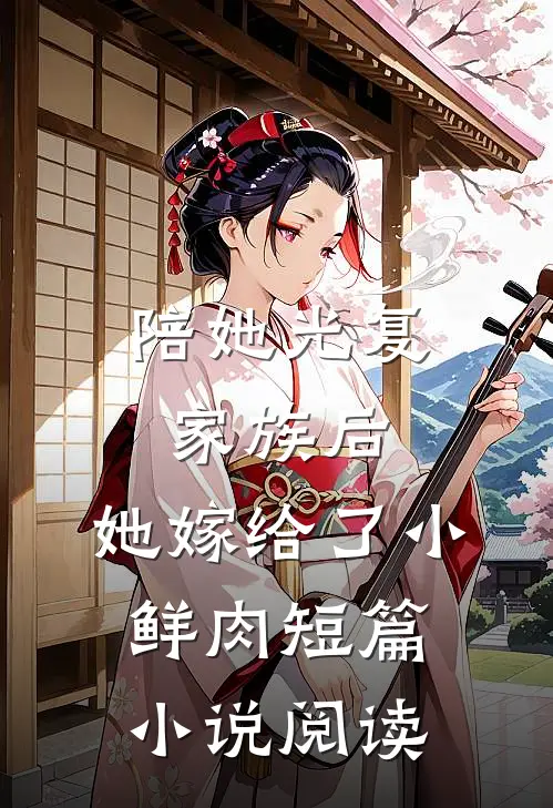 陪她光复家族后，她嫁给了小鲜肉短篇小说阅读