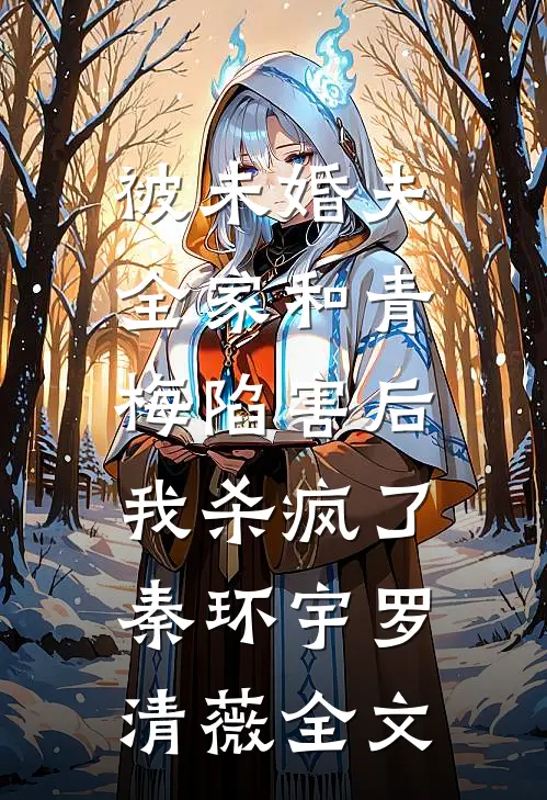 被未婚夫全家和青梅陷害后，我杀疯了秦环宇罗清薇全文