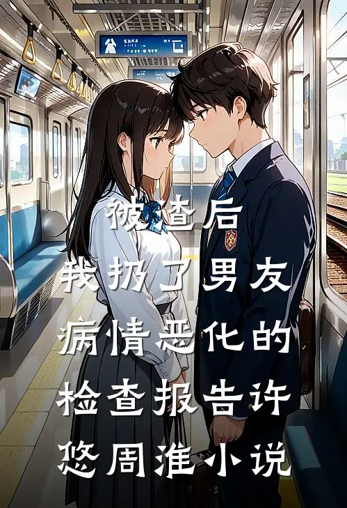 被渣后，我扔了男友病情恶化的检查报告许悠周淮小说