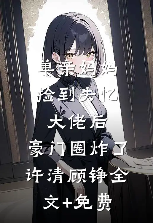 单亲妈妈捡到失忆大佬后，豪门圈炸了许清顾铮全文+免费