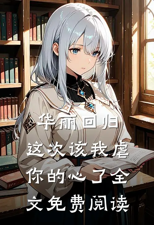 华丽回归，这次该我虐你的心了全文免费阅读
