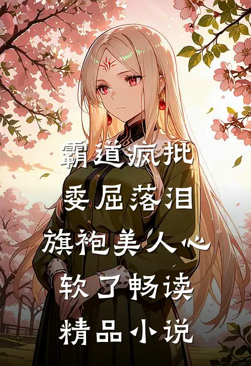 霸道疯批委屈落泪，旗袍美人心软了畅读精品小说