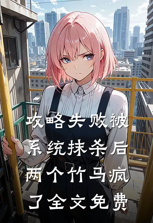 攻略失败被系统抹杀后，两个竹马疯了全文免费