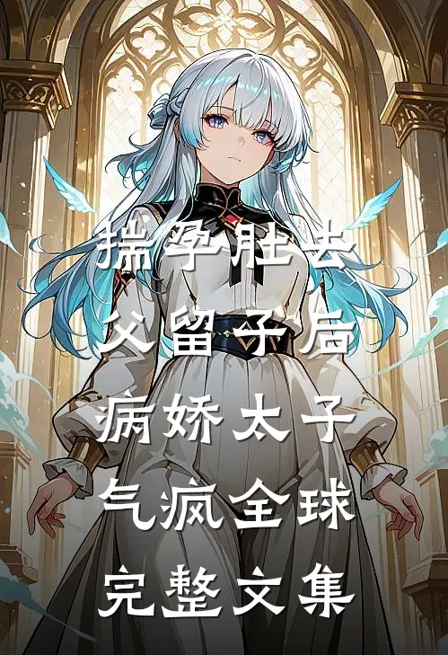 揣孕肚去父留子后，病娇太子气疯全球完整文集