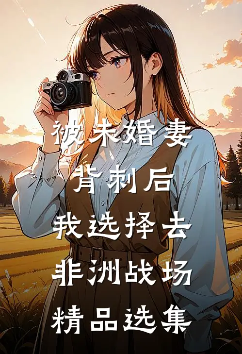 被未婚妻背刺后，我选择去非洲战场精品选集