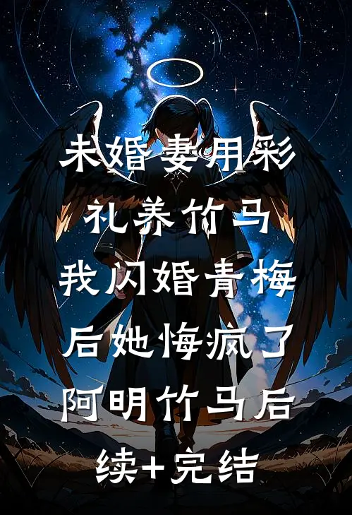 未婚妻用彩礼养竹马，我闪婚青梅后她悔疯了阿明竹马后续+完结