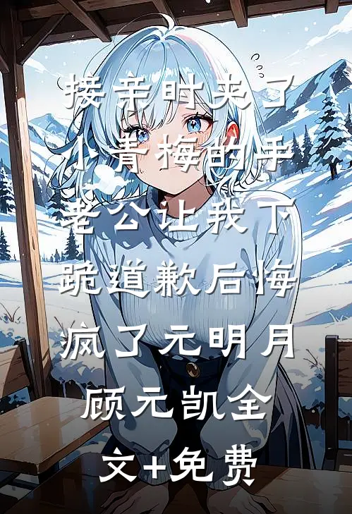 接亲时夹了小青梅的手，老公让我下跪道歉后悔疯了元明月顾元凯全文+免费