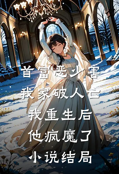 首富恶少害我家破人亡，我重生后，他疯魔了小说结局