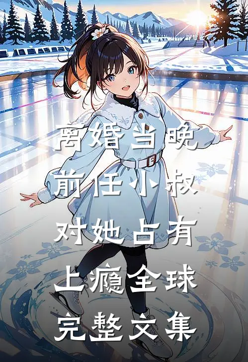 离婚当晚，前任小叔对她占有上瘾全球完整文集