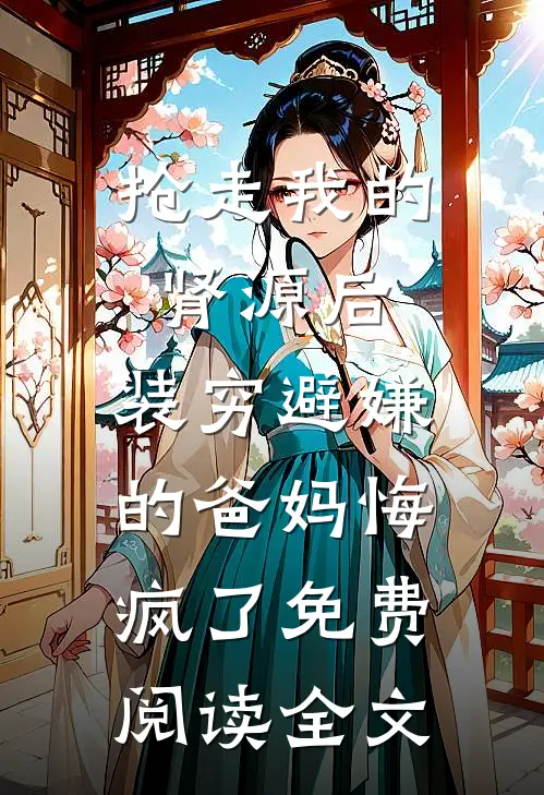 抢走我的肾源后，装穷避嫌的爸妈悔疯了免费阅读全文