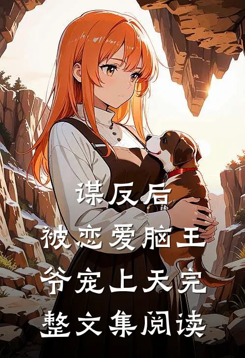 谋反后，被恋爱脑王爷宠上天完整文集阅读