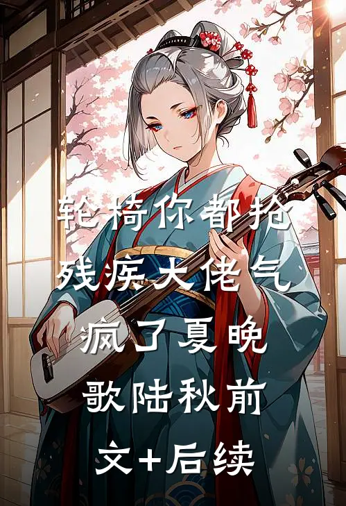 轮椅你都抢，残疾大佬气疯了夏晚歌陆秋前文+后续