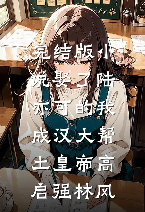 完结版小说娶了陆亦可的我，成汉大帮土皇帝高启强林风