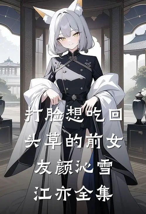 打脸想吃回头草的前女友颜沁雪江亦全集