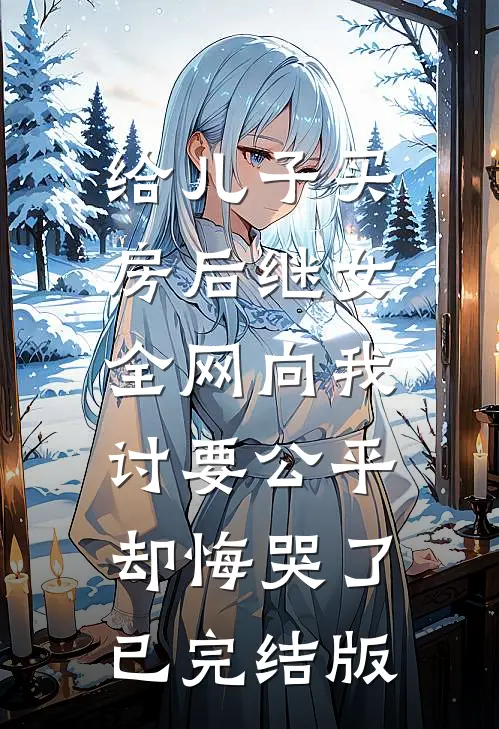 给儿子买房后继女全网向我讨要公平，却悔哭了已完结版