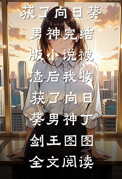 被渣后我收获了向日葵男神完结版小说_被渣后我收获了向日葵男神丁剑王图图全文阅读