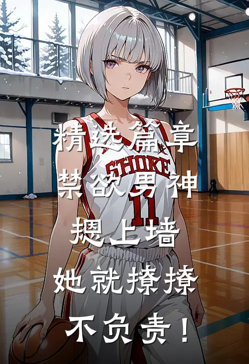 精选篇章禁欲男神摁上墙，她就撩撩不负责！