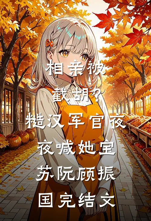 相亲被截胡？糙汉军官夜夜喊她宝苏阮顾振国完结文