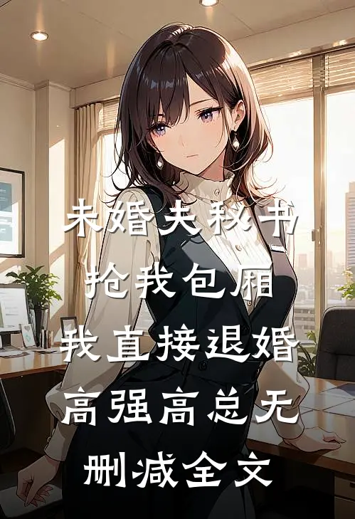 未婚夫秘书抢我包厢，我直接退婚高强高总无删减全文