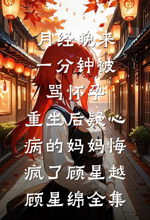 月经晚来一分钟被骂怀孕，重生后疑心病的妈妈悔疯了顾星越顾星绵全集