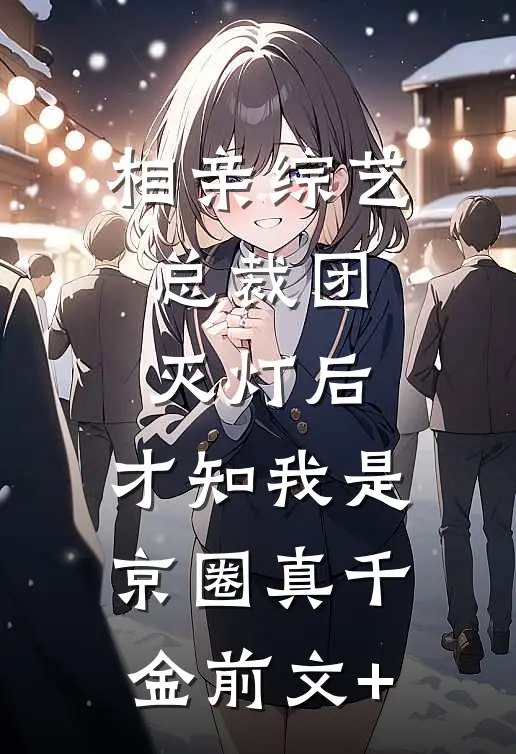 相亲综艺总裁团灭灯后，才知我是京圈真千金前文+