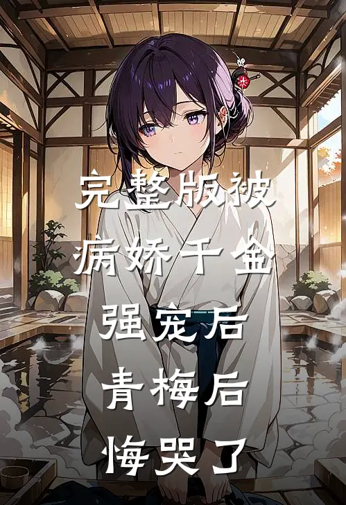 完整版被病娇千金强宠后，青梅后悔哭了