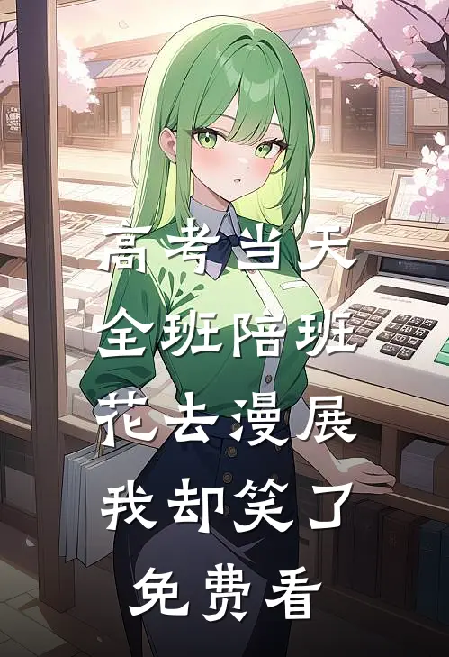 高考当天全班陪班花去漫展，我却笑了免费看