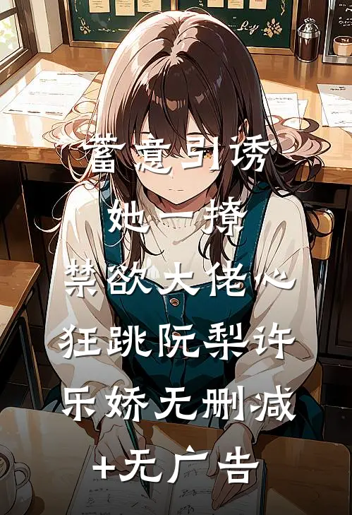 蓄意引诱，她一撩，禁欲大佬心狂跳阮梨许乐娇无删减+无广告