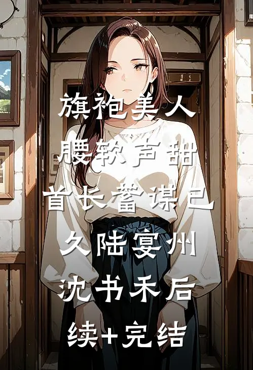 旗袍美人腰软声甜，首长蓄谋已久陆宴州沈书禾后续+完结