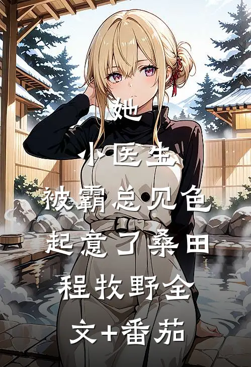 她，小医生，被霸总见色起意了桑田程牧野全文+番茄
