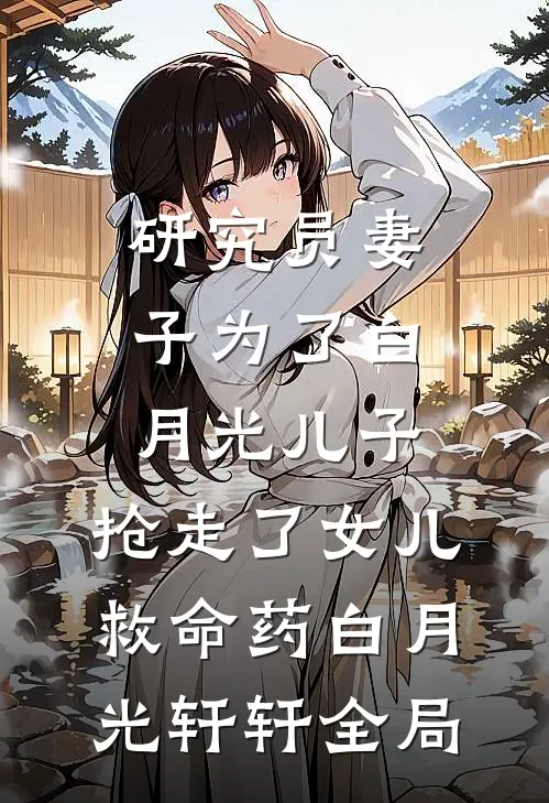 研究员妻子为了白月光儿子，抢走了女儿救命药白月光轩轩全局