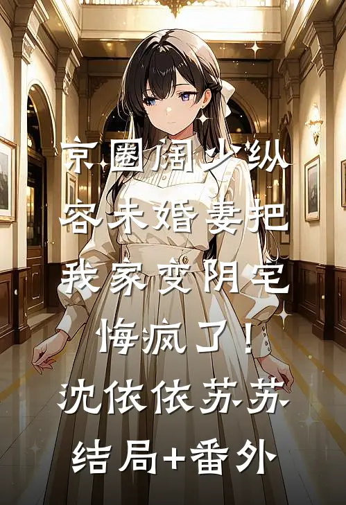 京圈阔少纵容未婚妻把我家变阴宅，悔疯了！沈依依苏苏结局+番外