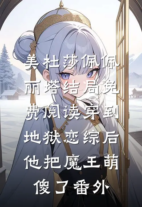 美杜莎佩佩丽塔结局免费阅读穿到地狱恋综后，他把魔王萌傻了番外