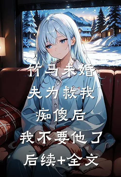竹马未婚夫为救我痴傻后，我不要他了后续+全文