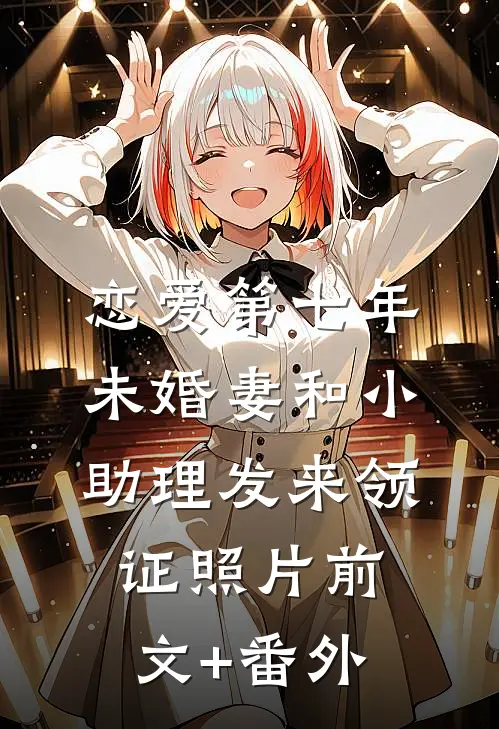 恋爱第七年，未婚妻和小助理发来领证照片前文+番外