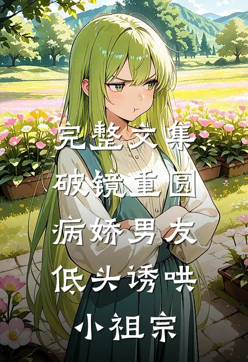 完整文集破镜重圆：病娇男友低头诱哄小祖宗