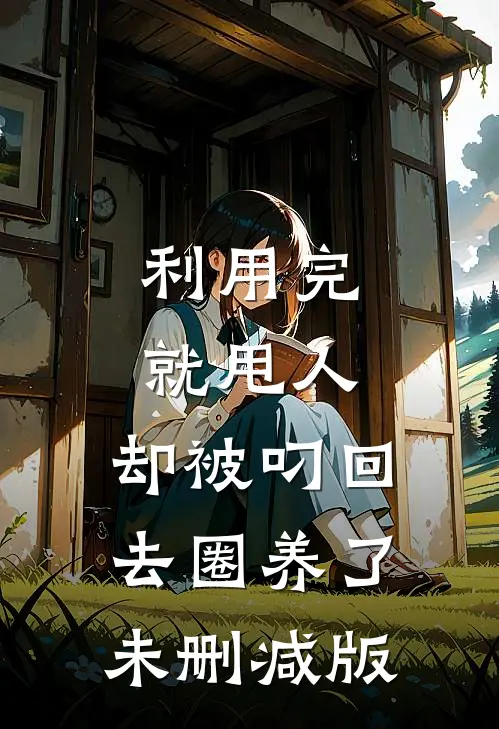 利用完就甩人，却被叼回去圈养了未删减版