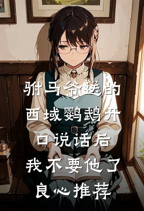 驸马爷送的西域鹦鹉开口说话后，我不要他了良心推荐