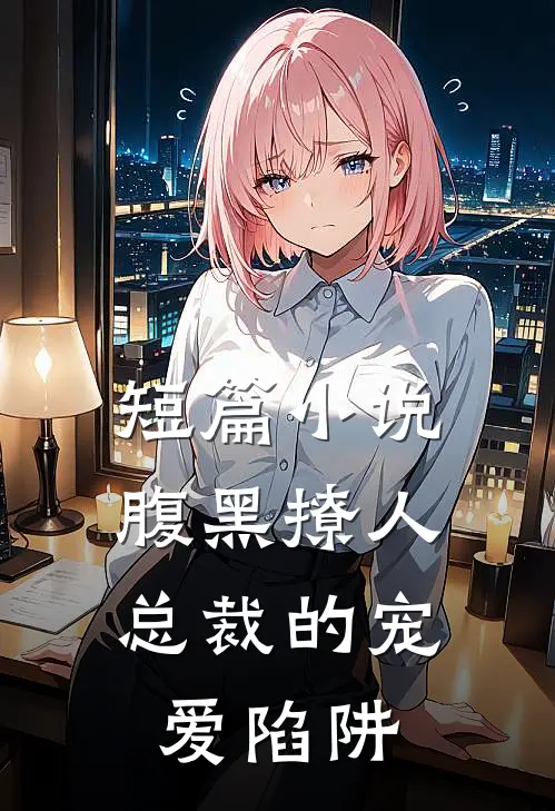 短篇小说腹黑撩人：总裁的宠爱陷阱