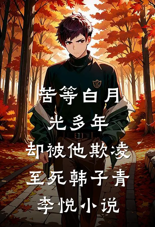 苦等白月光多年，却被他欺凌至死韩子青李悦小说