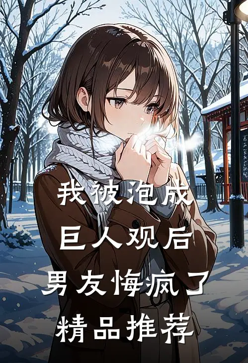 我被泡成巨人观后，男友悔疯了精品推荐