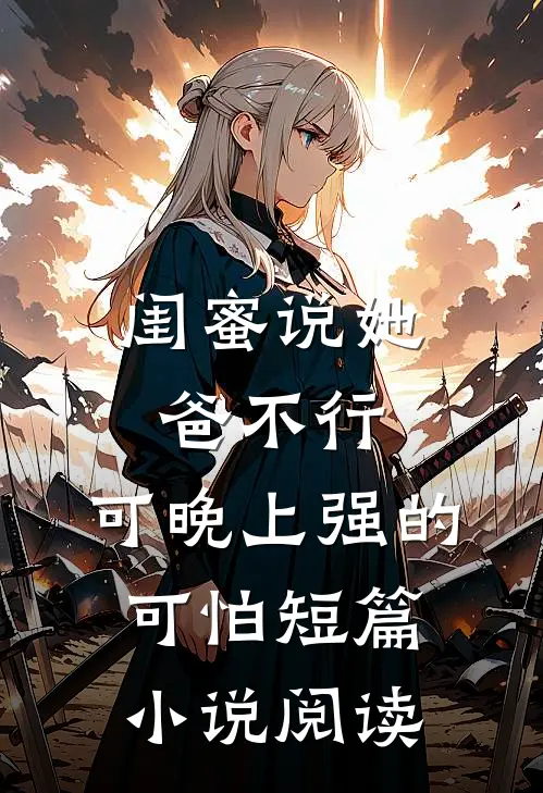 闺蜜说她爸不行，可晚上强的可怕短篇小说阅读