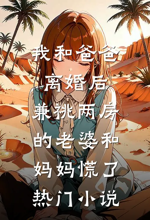 我和爸爸离婚后，兼祧两房的老婆和妈妈慌了热门小说